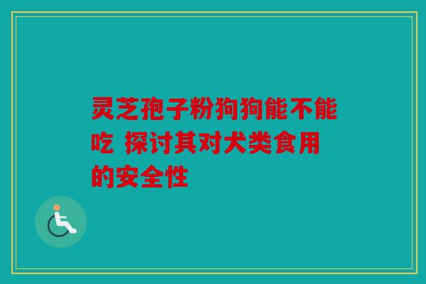 灵芝孢子粉狗狗能不能吃 探讨其对犬类食用的安全性