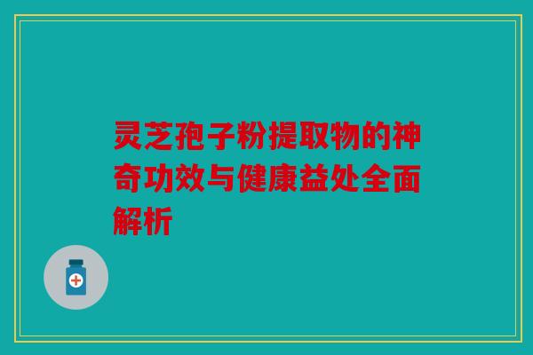 灵芝孢子粉提取物的神奇功效与健康益处全面解析