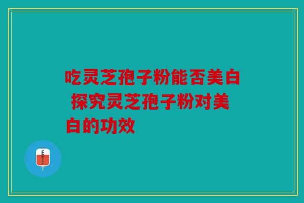 吃灵芝孢子粉能否美白 探究灵芝孢子粉对美白的功效