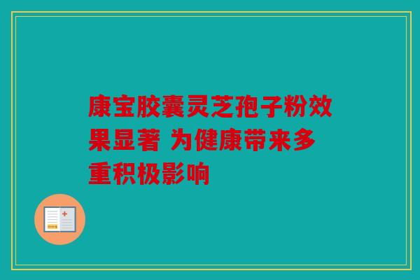 康宝胶囊灵芝孢子粉效果显著 为健康带来多重积极影响