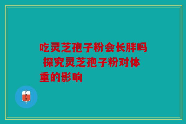 吃灵芝孢子粉会长胖吗 探究灵芝孢子粉对体重的影响