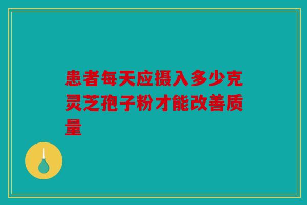 患者每天应摄入多少克灵芝孢子粉才能改善质量