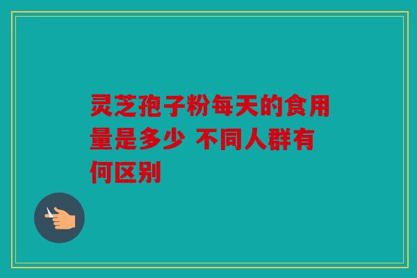 灵芝孢子粉每天的食用量是多少 不同人群有何区别