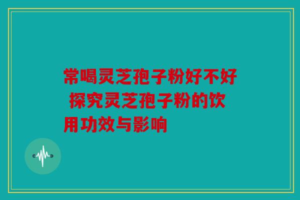 常喝灵芝孢子粉好不好 探究灵芝孢子粉的饮用功效与影响