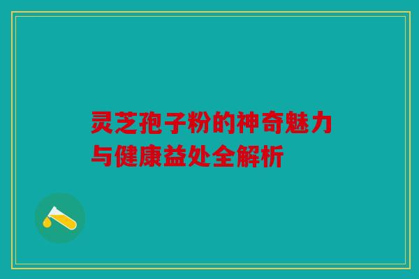 灵芝孢子粉的神奇魅力与健康益处全解析