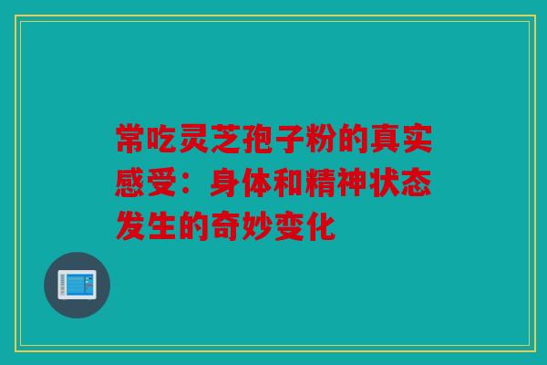 常吃灵芝孢子粉的真实感受：身体和精神状态发生的奇妙变化
