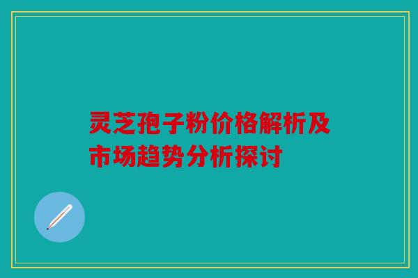 灵芝孢子粉价格解析及市场趋势分析探讨
