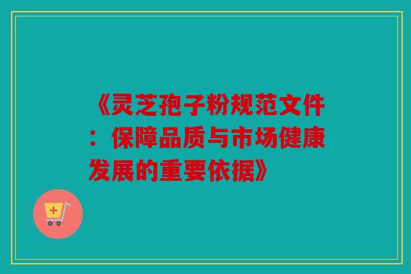 《灵芝孢子粉规范文件：保障品质与市场健康发展的重要依据》