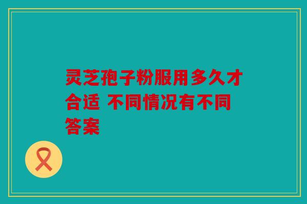 灵芝孢子粉服用多久才合适 不同情况有不同答案