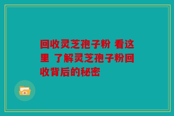 回收灵芝孢子粉 看这里 了解灵芝孢子粉回收背后的秘密