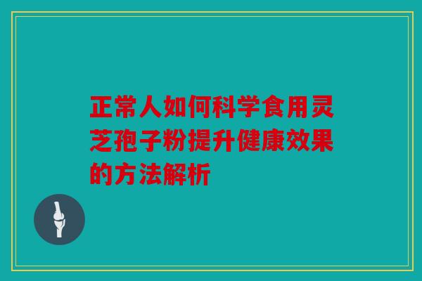 正常人如何科学食用灵芝孢子粉提升健康效果的方法解析