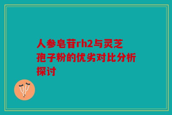 人参皂苷rh2与灵芝孢子粉的优劣对比分析探讨