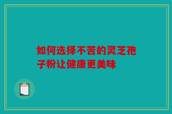 如何选择不苦的灵芝孢子粉让健康更美味
