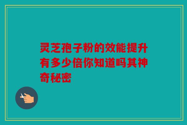 灵芝孢子粉的效能提升有多少倍你知道吗其神奇秘密