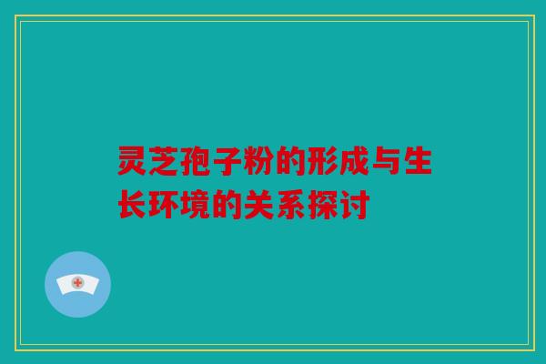 灵芝孢子粉的形成与生长环境的关系探讨