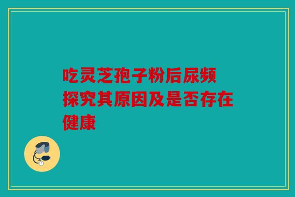 吃灵芝孢子粉后尿频 探究其原因及是否存在健康