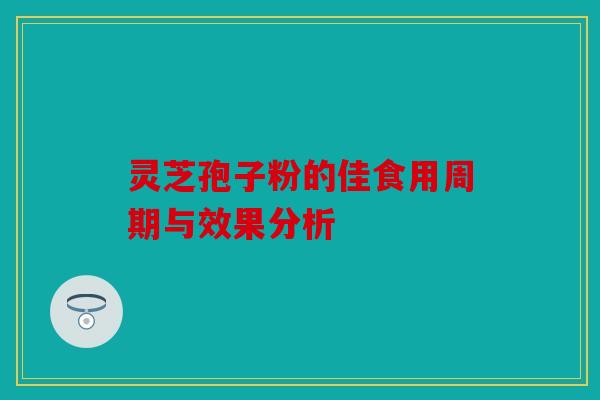 灵芝孢子粉的佳食用周期与效果分析