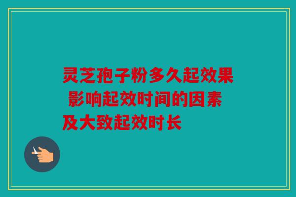 灵芝孢子粉多久起效果 影响起效时间的因素及大致起效时长
