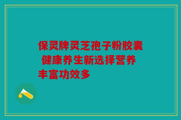 保灵牌灵芝孢子粉胶囊 健康养生新选择营养丰富功效多