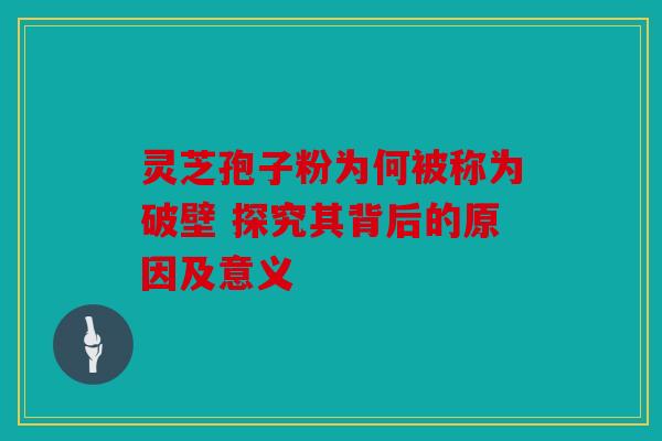 灵芝孢子粉为何被称为破壁 探究其背后的原因及意义