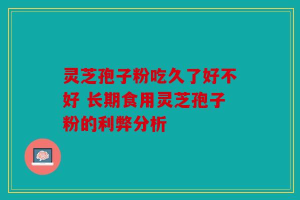 灵芝孢子粉吃久了好不好 长期食用灵芝孢子粉的利弊分析