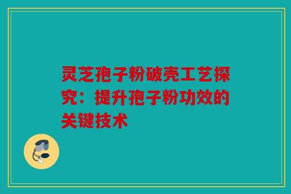 灵芝孢子粉破壳工艺探究：提升孢子粉功效的关键技术