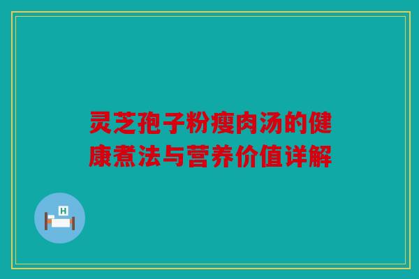灵芝孢子粉瘦肉汤的健康煮法与营养价值详解