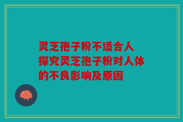 灵芝孢子粉不适合人 探究灵芝孢子粉对人体的不良影响及原因