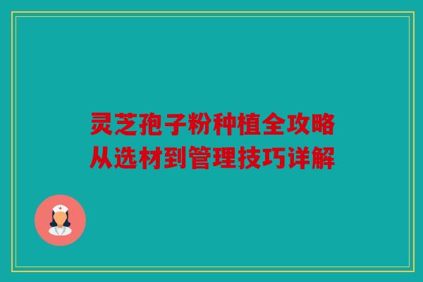 灵芝孢子粉种植全攻略从选材到管理技巧详解