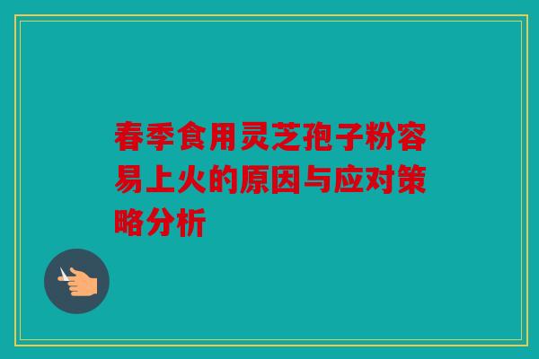 春季食用灵芝孢子粉容易上火的原因与应对策略分析