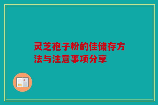 灵芝孢子粉的佳储存方法与注意事项分享