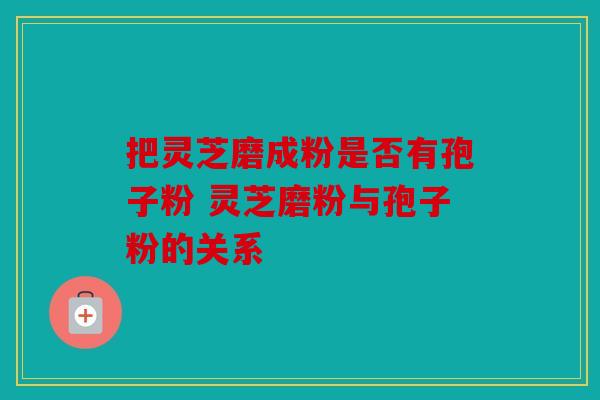 把灵芝磨成粉是否有孢子粉 灵芝磨粉与孢子粉的关系