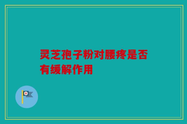 灵芝孢子粉对腰疼是否有缓解作用