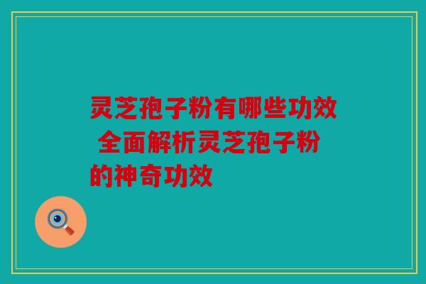 灵芝孢子粉有哪些功效 全面解析灵芝孢子粉的神奇功效