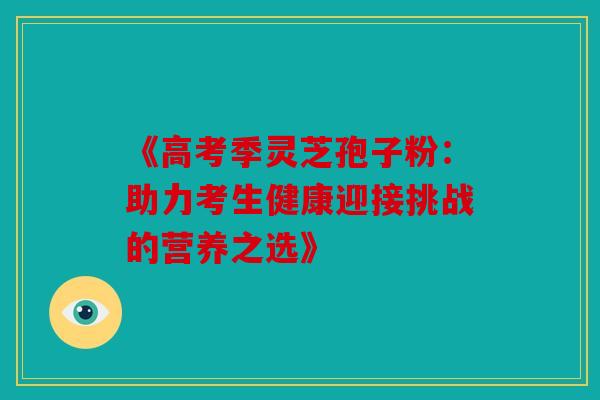 《高考季灵芝孢子粉：助力考生健康迎接挑战的营养之选》
