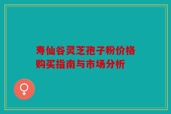 寿仙谷灵芝孢子粉价格购买指南与市场分析