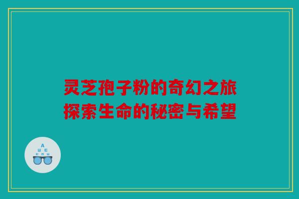 灵芝孢子粉的奇幻之旅探索生命的秘密与希望