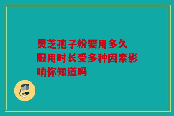 灵芝孢子粉要用多久 服用时长受多种因素影响你知道吗