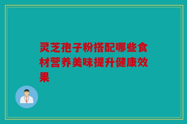 灵芝孢子粉搭配哪些食材营养美味提升健康效果