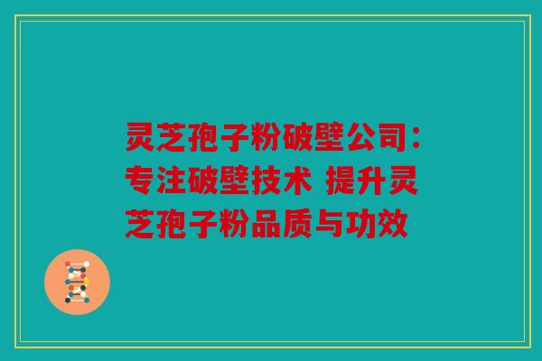 灵芝孢子粉破壁公司：专注破壁技术 提升灵芝孢子粉品质与功效