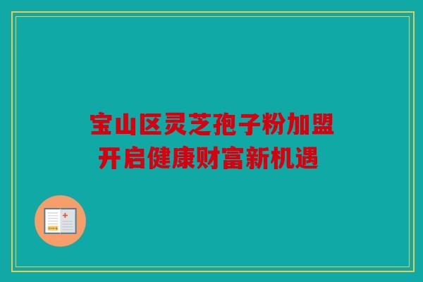 宝山区灵芝孢子粉加盟 开启健康财富新机遇