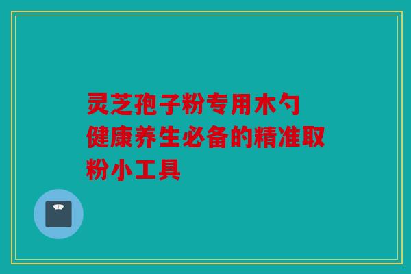 灵芝孢子粉专用木勺 健康养生必备的精准取粉小工具