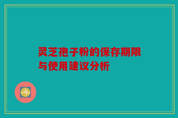 灵芝孢子粉的保存期限与使用建议分析