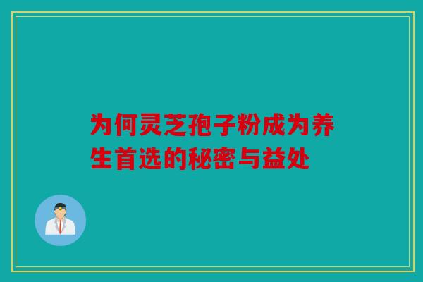 为何灵芝孢子粉成为养生首选的秘密与益处