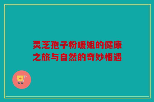 灵芝孢子粉暖姐的健康之旅与自然的奇妙相遇