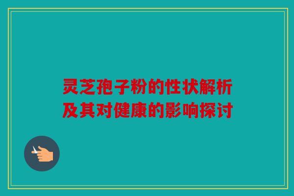 灵芝孢子粉的性状解析及其对健康的影响探讨