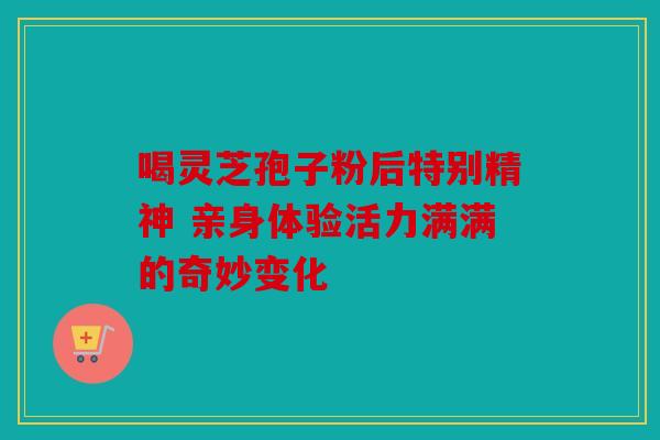 喝灵芝孢子粉后特别精神 亲身体验活力满满的奇妙变化