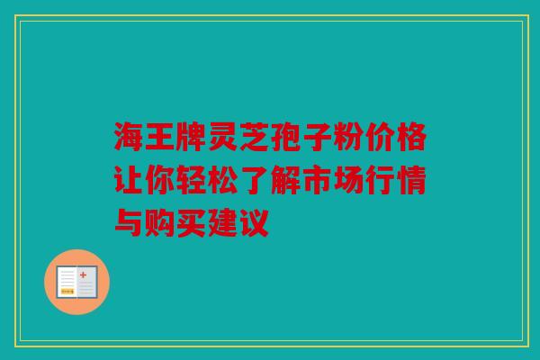 海王牌灵芝孢子粉价格让你轻松了解市场行情与购买建议