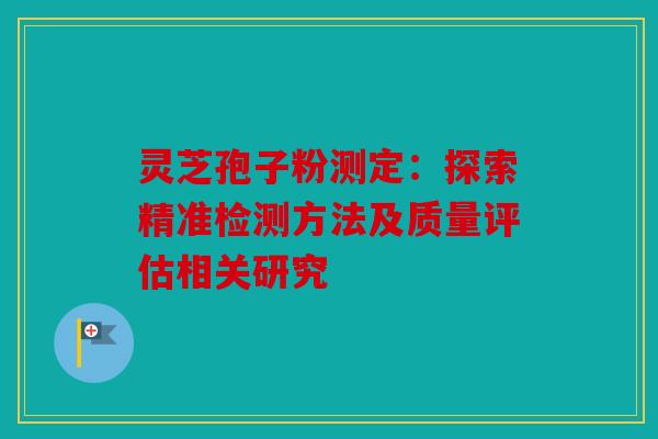 灵芝孢子粉测定：探索精准检测方法及质量评估相关研究