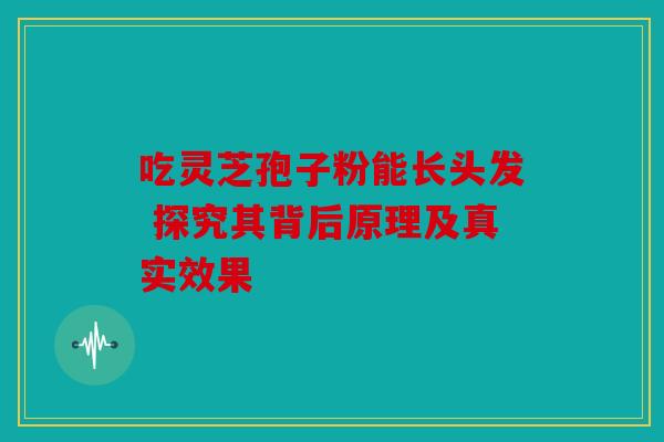 吃灵芝孢子粉能长头发 探究其背后原理及真实效果
